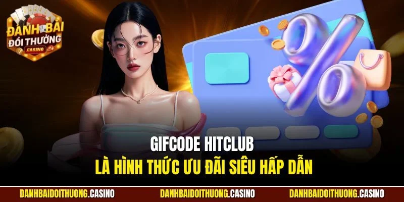 Gifcode HITCLUB là hình thức ưu đãi siêu hấp dẫn