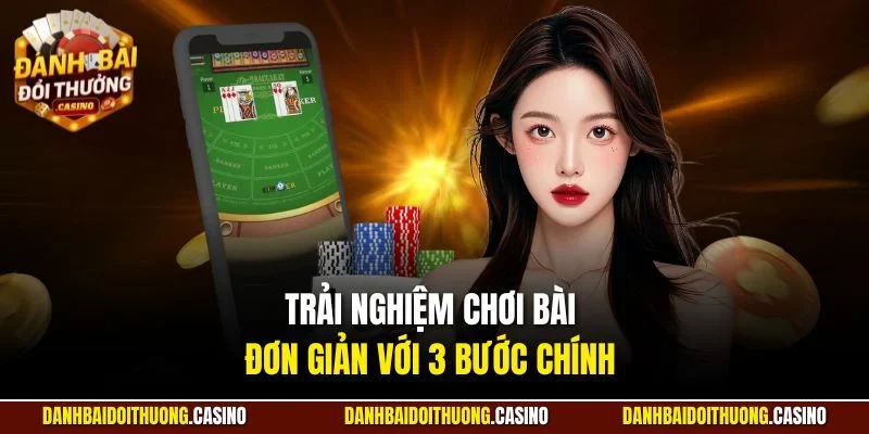 Trải nghiệm chơi bài đơn giản với 3 bước chính 